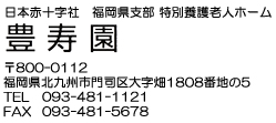 日本赤十字社　福岡県支部　特別養護老人ホーム豊寿園（ほうじゅえん）　郵便番号800-0112　福岡県北九州市門司区大字畑１８０８番地の5　TEL093-481-1121　FAX093-481-5678